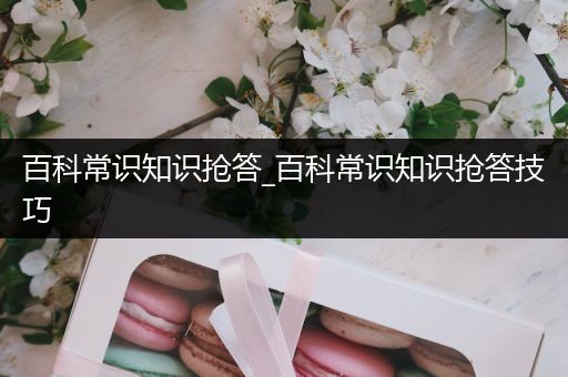 百科常识知识抢答_百科常识知识抢答技巧