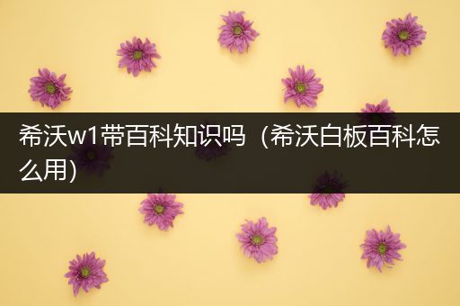 希沃w1带百科知识吗（希沃白板百科怎么用）