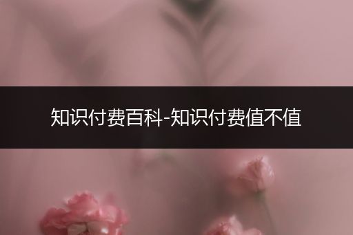 知识付费百科-知识付费值不值