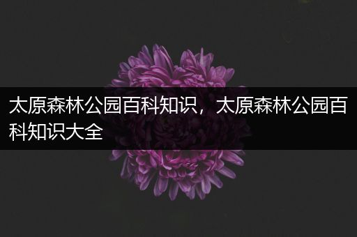 太原森林公园百科知识，太原森林公园百科知识大全