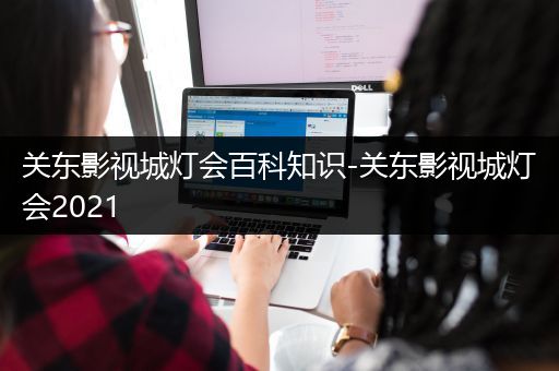 关东影视城灯会百科知识-关东影视城灯会2021