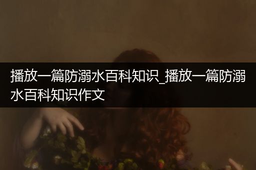 播放一篇防溺水百科知识_播放一篇防溺水百科知识作文