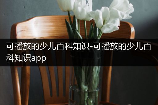 可播放的少儿百科知识-可播放的少儿百科知识app