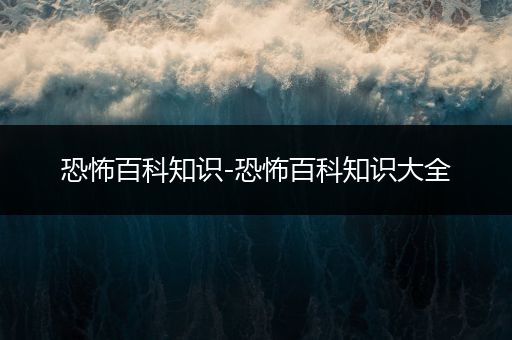 恐怖百科知识-恐怖百科知识大全