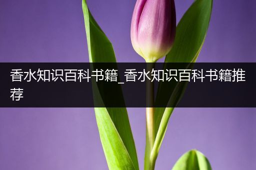 香水知识百科书籍_香水知识百科书籍推荐