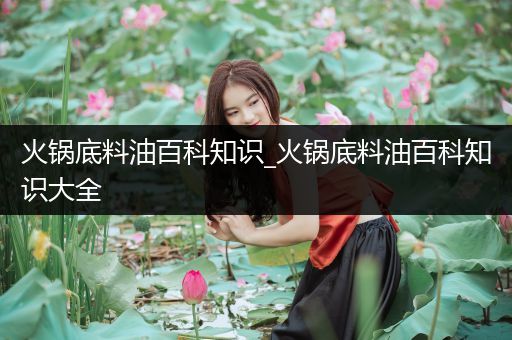 火锅底料油百科知识_火锅底料油百科知识大全