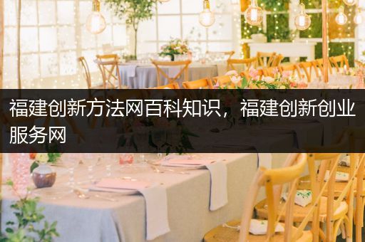 福建创新方法网百科知识，福建创新创业服务网