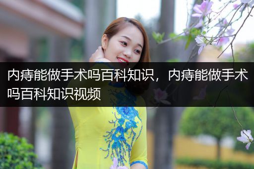 内痔能做手术吗百科知识，内痔能做手术吗百科知识视频