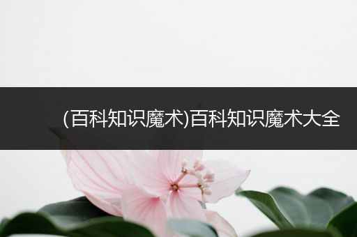 （百科知识魔术)百科知识魔术大全