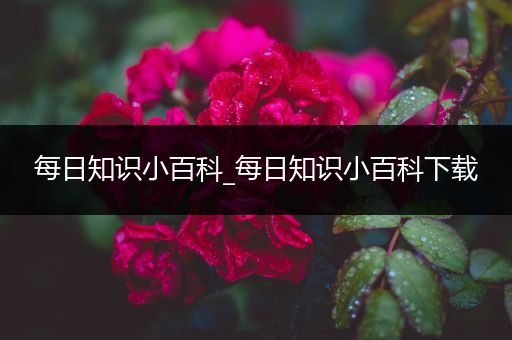 每日知识小百科_每日知识小百科下载