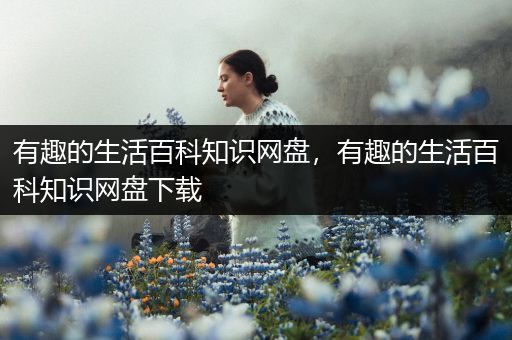 有趣的生活百科知识网盘，有趣的生活百科知识网盘下载