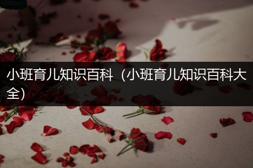 小班育儿知识百科（小班育儿知识百科大全）