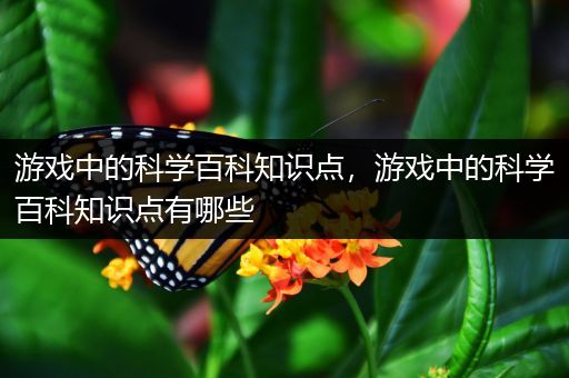 游戏中的科学百科知识点，游戏中的科学百科知识点有哪些
