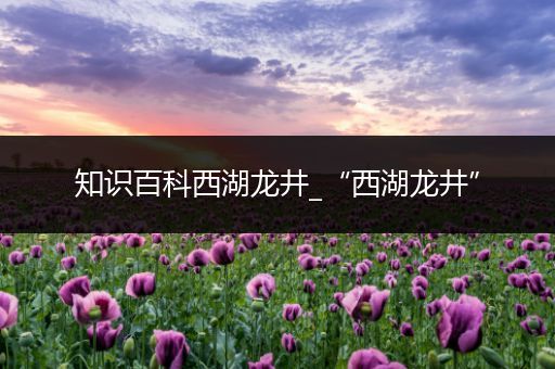 知识百科西湖龙井_“西湖龙井”