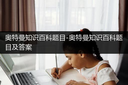 奥特曼知识百科题目-奥特曼知识百科题目及答案