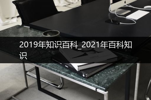 2019年知识百科_2021年百科知识