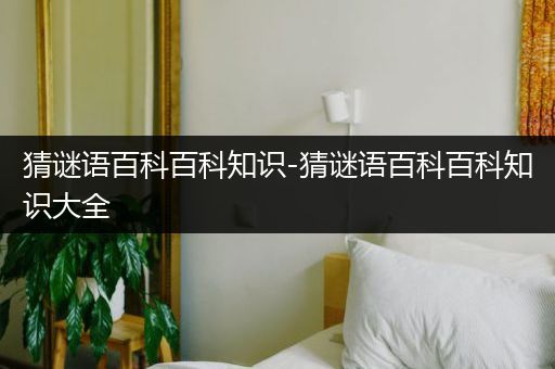 猜谜语百科百科知识-猜谜语百科百科知识大全