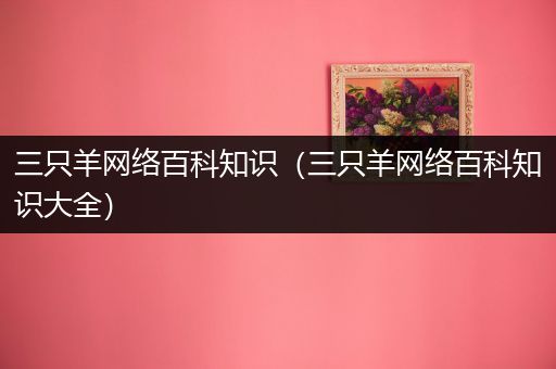 三只羊网络百科知识（三只羊网络百科知识大全）