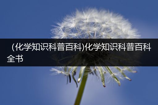 （化学知识科普百科)化学知识科普百科全书