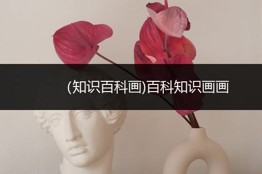 （知识百科画)百科知识画画