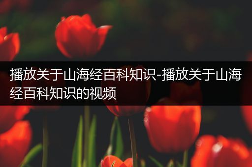 播放关于山海经百科知识-播放关于山海经百科知识的视频