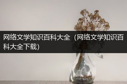 网络文学知识百科大全（网络文学知识百科大全下载）