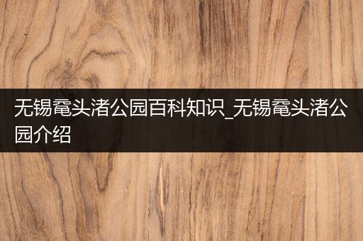 无锡鼋头渚公园百科知识_无锡鼋头渚公园介绍