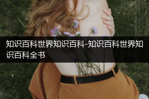 知识百科世界知识百科-知识百科世界知识百科全书