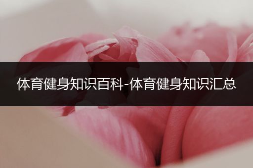 体育健身知识百科-体育健身知识汇总