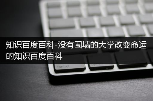 知识百度百科-没有围墙的大学改变命运的知识百度百科