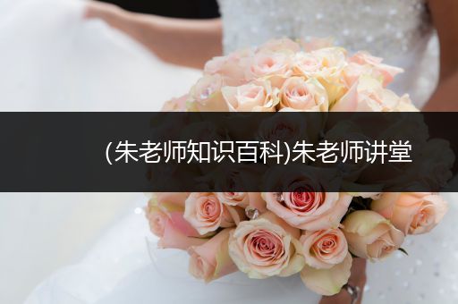 （朱老师知识百科)朱老师讲堂