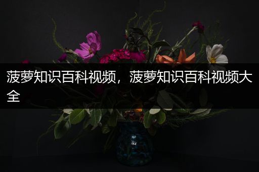 菠萝知识百科视频，菠萝知识百科视频大全