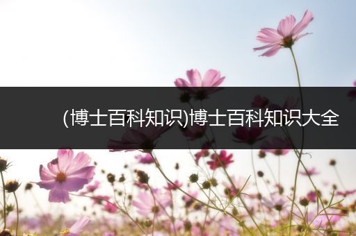 （博士百科知识)博士百科知识大全