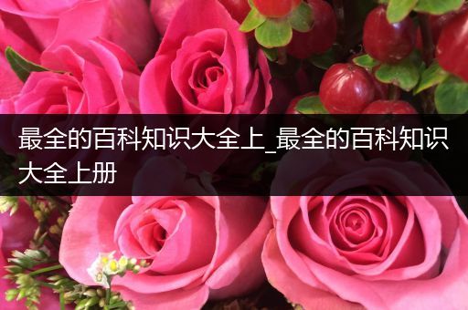 最全的百科知识大全上_最全的百科知识大全上册