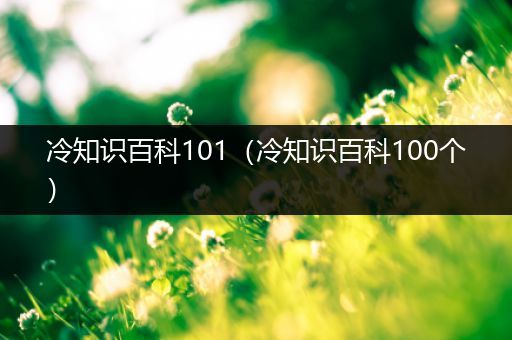 冷知识百科101（冷知识百科100个）