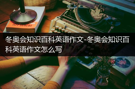 冬奥会知识百科英语作文-冬奥会知识百科英语作文怎么写