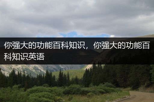 你强大的功能百科知识，你强大的功能百科知识英语