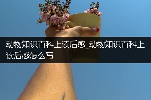 动物知识百科上读后感_动物知识百科上读后感怎么写