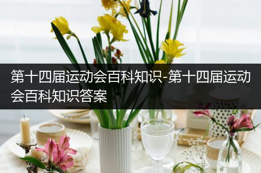 第十四届运动会百科知识-第十四届运动会百科知识答案