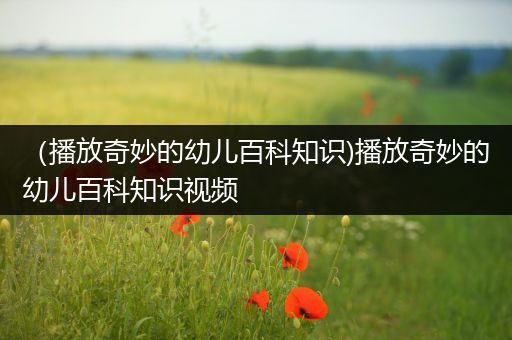 （播放奇妙的幼儿百科知识)播放奇妙的幼儿百科知识视频