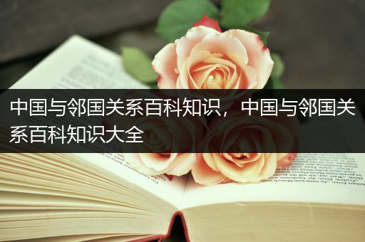 中国与邻国关系百科知识，中国与邻国关系百科知识大全