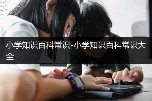 小学知识百科常识-小学知识百科常识大全