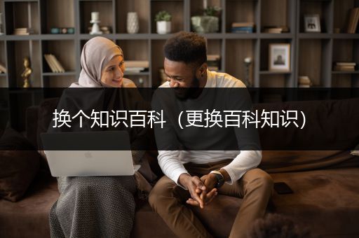 换个知识百科（更换百科知识）