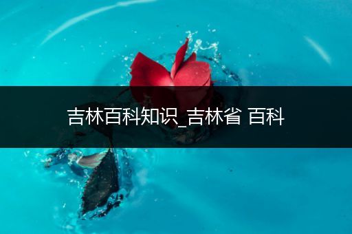 吉林百科知识_吉林省 百科