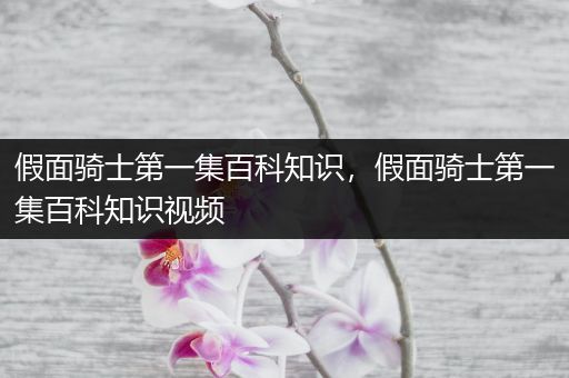 假面骑士第一集百科知识，假面骑士第一集百科知识视频