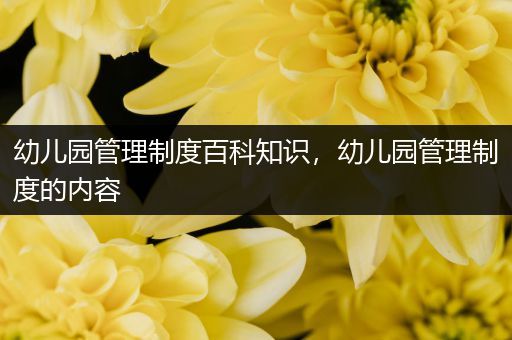 幼儿园管理制度百科知识，幼儿园管理制度的内容