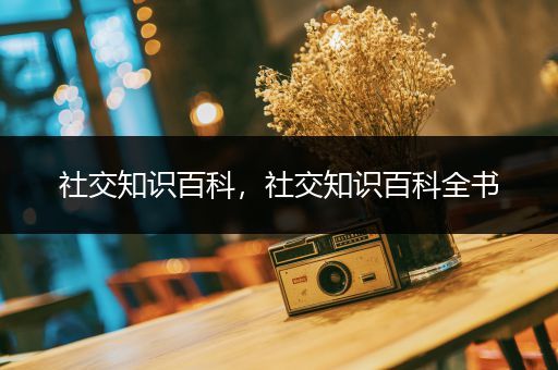社交知识百科，社交知识百科全书