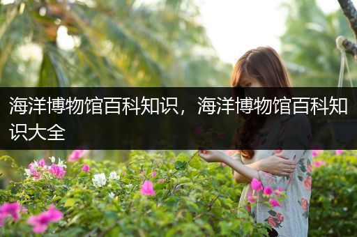 海洋博物馆百科知识，海洋博物馆百科知识大全