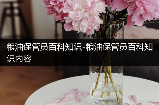 粮油保管员百科知识-粮油保管员百科知识内容