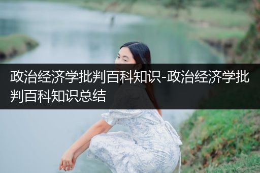 政治经济学批判百科知识-政治经济学批判百科知识总结